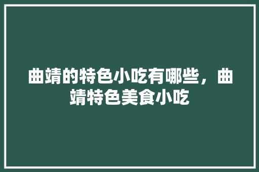 曲靖的特色小吃有哪些，曲靖特色美食小吃 曲靖的特色小吃有哪些，曲靖特色美食小吃 健康建议