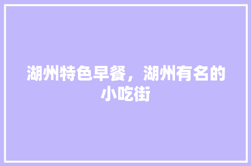 湖州特色早餐，湖州有名的小吃街 湖州特色早餐，湖州有名的小吃街 生活指南