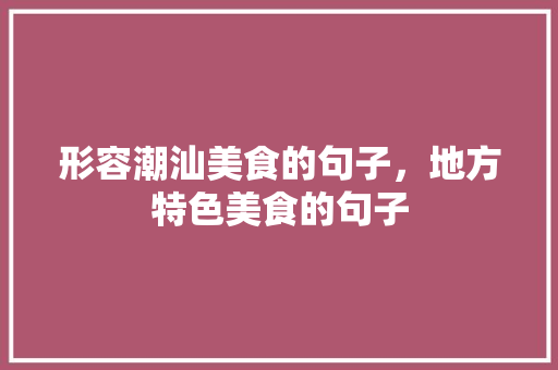 形容潮汕美食的句子，地方特色美食的句子 形容潮汕美食的句子，地方特色美食的句子 旅行资讯