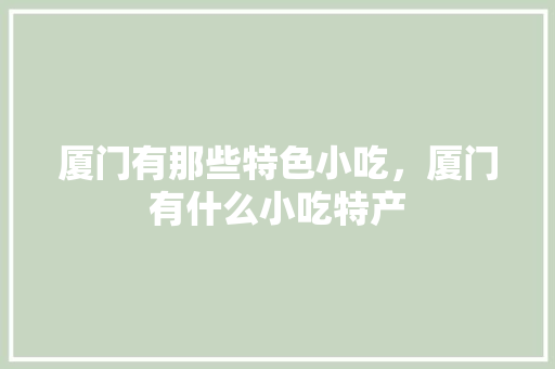 厦门有那些特色小吃，厦门有什么小吃特产 厦门有那些特色小吃，厦门有什么小吃特产 家居窍门