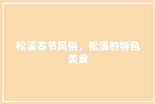 松溪春节风俗，松溪的特色美食 松溪春节风俗，松溪的特色美食 家居窍门