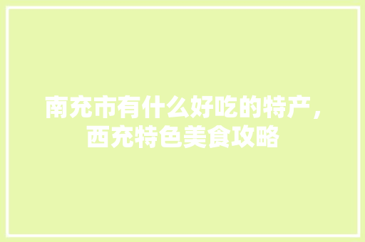 南充市有什么好吃的特产，西充特色美食攻略