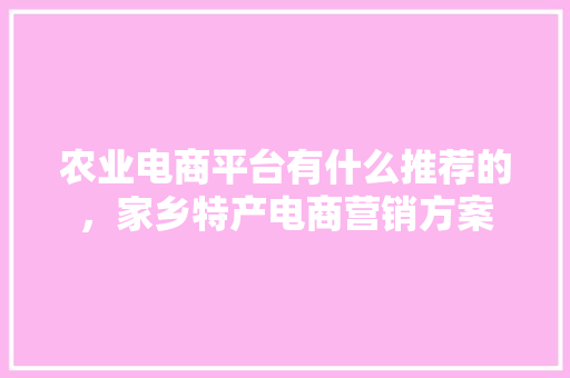 农业电商平台有什么推荐的，家乡特产电商营销方案 农业电商平台有什么推荐的，家乡特产电商营销方案 旅行资讯