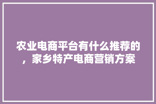 农业电商平台有什么推荐的，家乡特产电商营销方案 农业电商平台有什么推荐的，家乡特产电商营销方案 健康建议