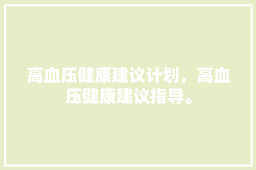 高血压健康建议计划，高血压健康建议指导。 高血压健康建议计划，高血压健康建议指导。 健康建议
