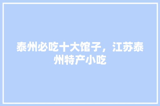 泰州必吃十大馆子，江苏泰州特产小吃 泰州必吃十大馆子，江苏泰州特产小吃 旅行资讯