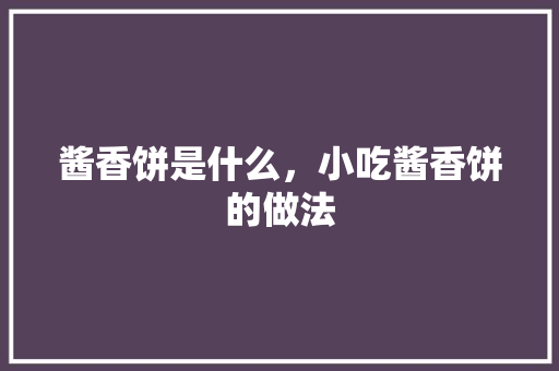 酱香饼是什么，小吃酱香饼的做法 酱香饼是什么，小吃酱香饼的做法 旅行资讯