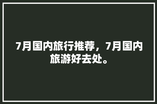 7月国内旅行推荐，7月国内旅游好去处。 7月国内旅行推荐，7月国内旅游好去处。 旅行资讯