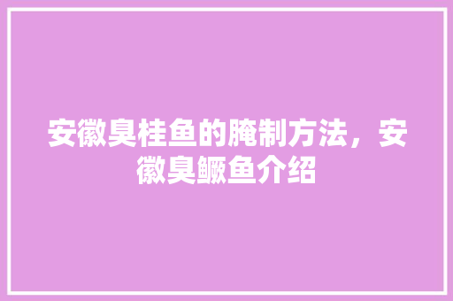 安徽臭桂鱼的腌制方法，安徽臭鳜鱼介绍 安徽臭桂鱼的腌制方法，安徽臭鳜鱼介绍 生活指南