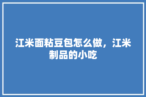 江米面粘豆包怎么做，江米制品的小吃 江米面粘豆包怎么做，江米制品的小吃 生活指南