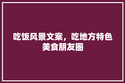 吃饭风景文案，吃地方特色美食朋友圈 吃饭风景文案，吃地方特色美食朋友圈 美食推荐