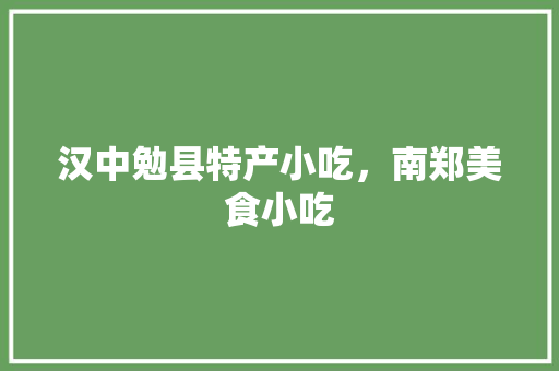 汉中勉县特产小吃，南郑美食小吃 汉中勉县特产小吃，南郑美食小吃 生活指南