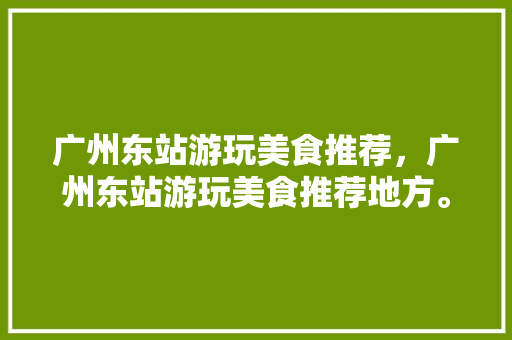 广州东站游玩美食推荐，广州东站游玩美食推荐地方。 广州东站游玩美食推荐，广州东站游玩美食推荐地方。 美食推荐