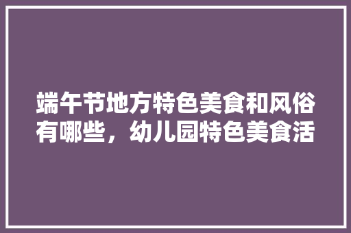 端午节地方特色美食和风俗有哪些，幼儿园特色美食活动 端午节地方特色美食和风俗有哪些，幼儿园特色美食活动 美食推荐