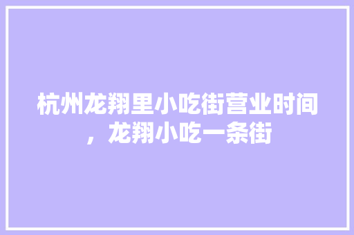 杭州龙翔里小吃街营业时间，龙翔小吃一条街 杭州龙翔里小吃街营业时间，龙翔小吃一条街 健康建议