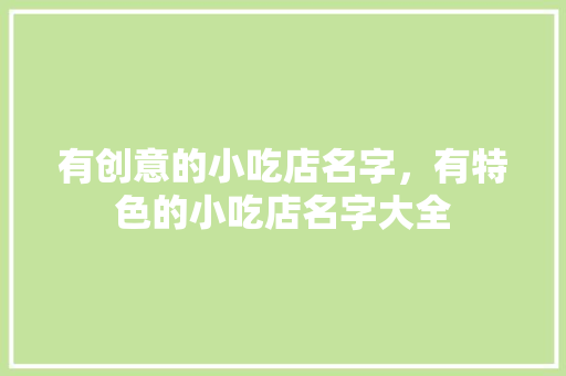 有创意的小吃店名字，有特色的小吃店名字大全 有创意的小吃店名字，有特色的小吃店名字大全 健康建议