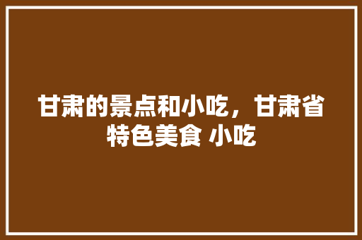甘肃的景点和小吃，甘肃省特色美食 小吃