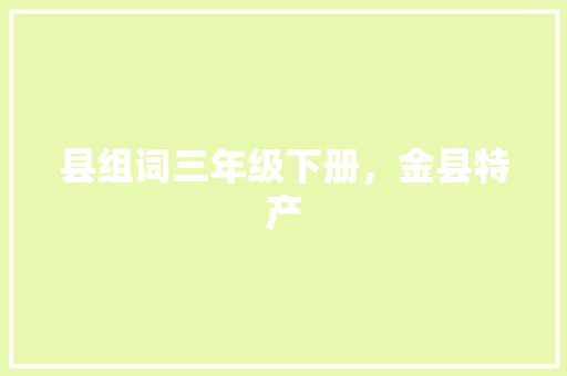 县组词三年级下册，金县特产 县组词三年级下册，金县特产 家居窍门