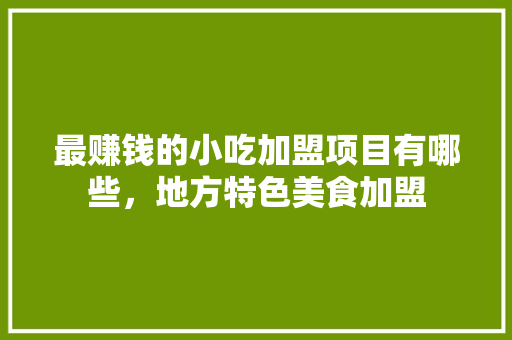 最赚钱的小吃加盟项目有哪些，地方特色美食加盟 最赚钱的小吃加盟项目有哪些，地方特色美食加盟 美食推荐