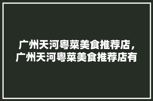 广州天河粤菜美食推荐店，广州天河粤菜美食推荐店有哪些。 广州天河粤菜美食推荐店，广州天河粤菜美食推荐店有哪些。 美食推荐