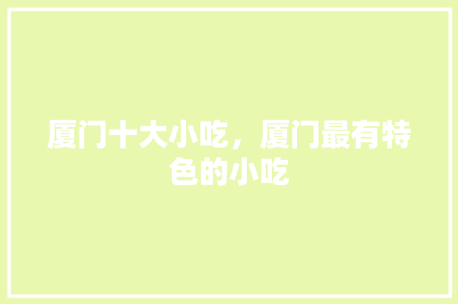 厦门十大小吃，厦门最有特色的小吃 厦门十大小吃，厦门最有特色的小吃 健康建议