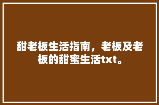 甜老板生活指南，老板及老板的甜蜜生活txt。