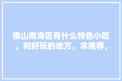 佛山南海区有什么特色小吃，和好玩的地方，求推荐，南海的特色美食 佛山南海区有什么特色小吃，和好玩的地方，求推荐，南海的特色美食 生活指南
