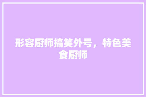形容厨师搞笑外号，特色美食厨师 形容厨师搞笑外号，特色美食厨师 家居窍门