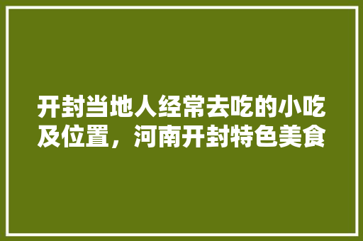 开封当地人经常去吃的小吃及位置，河南开封特色美食小吃 开封当地人经常去吃的小吃及位置，河南开封特色美食小吃 家居窍门
