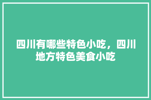 四川有哪些特色小吃，四川地方特色美食小吃 四川有哪些特色小吃，四川地方特色美食小吃 美食推荐