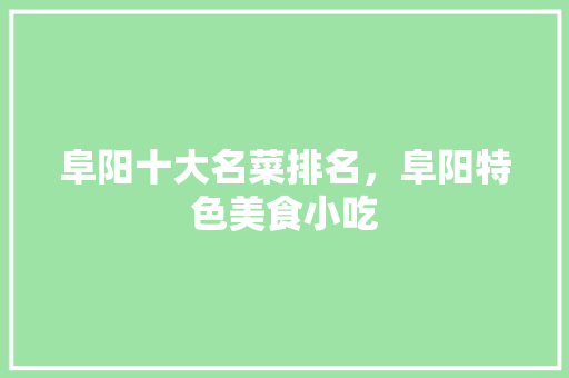 阜阳十大名菜排名，阜阳特色美食小吃 阜阳十大名菜排名，阜阳特色美食小吃 旅行资讯