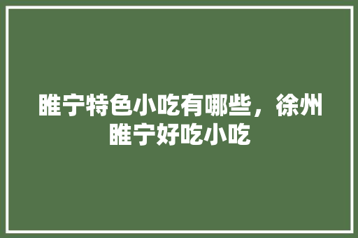 睢宁特色小吃有哪些，徐州睢宁好吃小吃 睢宁特色小吃有哪些，徐州睢宁好吃小吃 美食推荐
