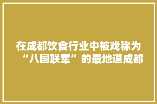 在成都饮食行业中被戏称为“八国联军”的最地道成都小吃你最爱哪一个？为什么，各地招牌小吃 在成都饮食行业中被戏称为“八国联军”的最地道成都小吃你最爱哪一个？为什么，各地招牌小吃 健康建议