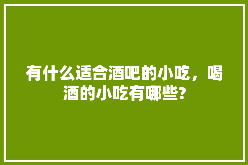 有什么适合酒吧的小吃，喝酒的小吃有哪些?