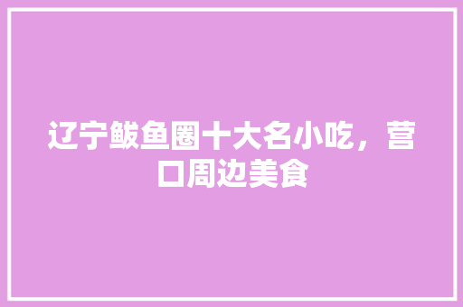 辽宁鲅鱼圈十大名小吃，营口周边美食 辽宁鲅鱼圈十大名小吃，营口周边美食 美食推荐