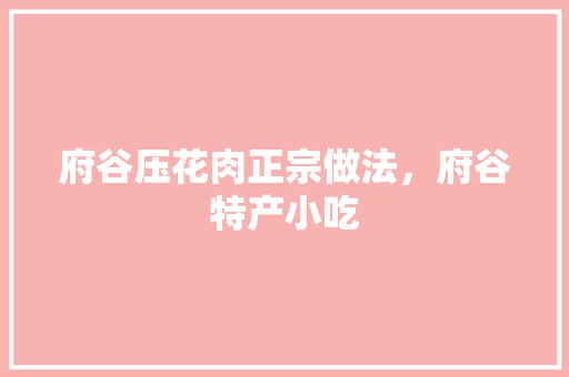 府谷压花肉正宗做法，府谷特产小吃 府谷压花肉正宗做法，府谷特产小吃 生活指南