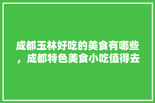 成都玉林好吃的美食有哪些，成都特色美食小吃值得去的地方 成都玉林好吃的美食有哪些，成都特色美食小吃值得去的地方 健康建议