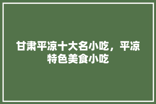 甘肃平凉十大名小吃，平凉特色美食小吃 甘肃平凉十大名小吃，平凉特色美食小吃 美食推荐