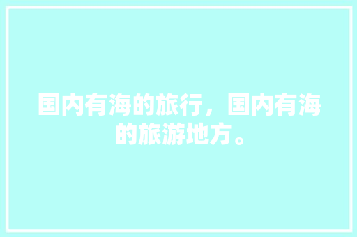 国内有海的旅行，国内有海的旅游地方。 国内有海的旅行，国内有海的旅游地方。 旅行资讯