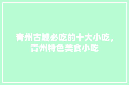 青州古城必吃的十大小吃，青州特色美食小吃 青州古城必吃的十大小吃，青州特色美食小吃 家居窍门