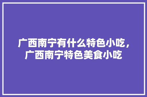 广西南宁有什么特色小吃，广西南宁特色美食小吃 广西南宁有什么特色小吃，广西南宁特色美食小吃 健康建议