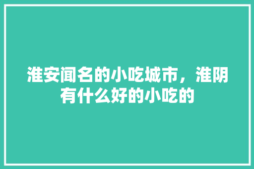 淮安闻名的小吃城市，淮阴有什么好的小吃的 淮安闻名的小吃城市，淮阴有什么好的小吃的 旅行资讯