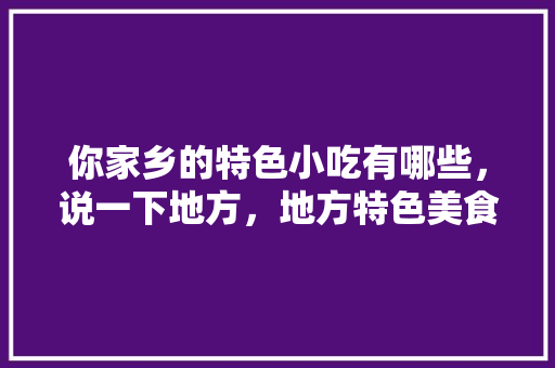 你家乡的特色小吃有哪些，说一下地方，地方特色美食小吃图片 你家乡的特色小吃有哪些，说一下地方，地方特色美食小吃图片 旅行资讯