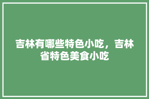 吉林有哪些特色小吃，吉林省特色美食小吃 吉林有哪些特色小吃，吉林省特色美食小吃 旅行资讯