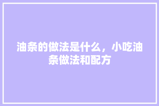 油条的做法是什么，小吃油条做法和配方 油条的做法是什么，小吃油条做法和配方 美食推荐