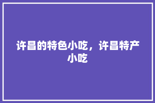 许昌的特色小吃，许昌特产小吃 许昌的特色小吃，许昌特产小吃 旅行资讯