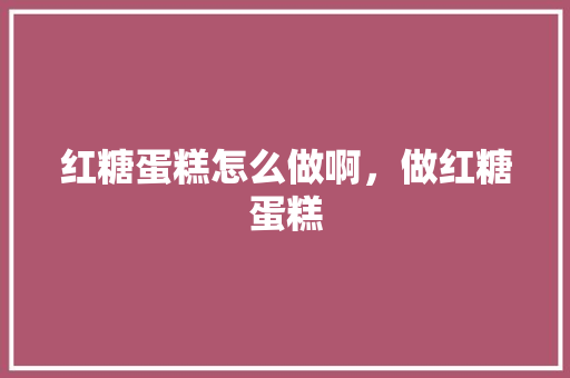 红糖蛋糕怎么做啊，做红糖蛋糕