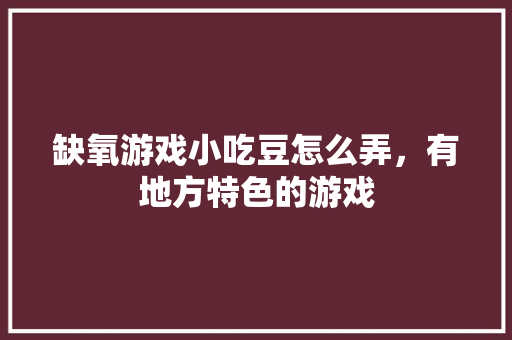 缺氧游戏小吃豆怎么弄，有地方特色的游戏 缺氧游戏小吃豆怎么弄，有地方特色的游戏 生活指南
