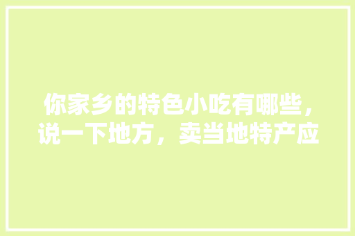 你家乡的特色小吃有哪些，说一下地方，卖当地特产应该起个什么名字 你家乡的特色小吃有哪些，说一下地方，卖当地特产应该起个什么名字 生活指南