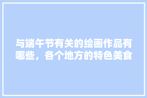 与端午节有关的绘画作品有哪些，各个地方的特色美食简笔画 与端午节有关的绘画作品有哪些，各个地方的特色美食简笔画 健康建议